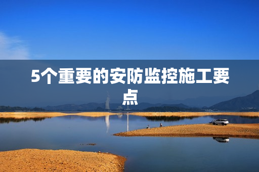 5個重要的安防監(jiān)控施工要點