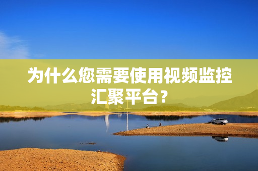 為什么您需要使用視頻監控匯聚平臺？