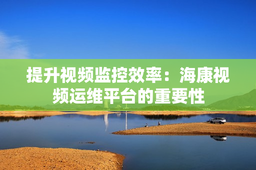 提升視頻監(jiān)控效率：海康視頻運(yùn)維平臺的重要性