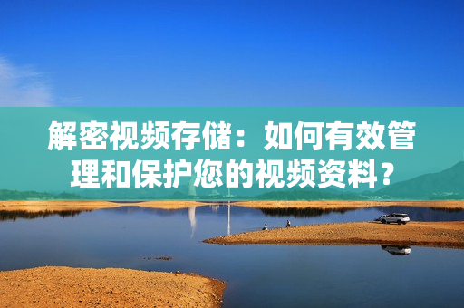 解密視頻存儲：如何有效管理和保護(hù)您的視頻資料？