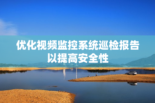 優化視頻監控系統巡檢報告以提高安全性