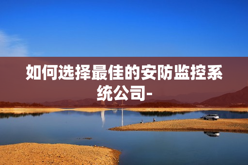 如何選擇最佳的安防監(jiān)控系統(tǒng)公司-