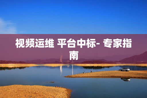 視頻運維 平臺中標- 專家指南