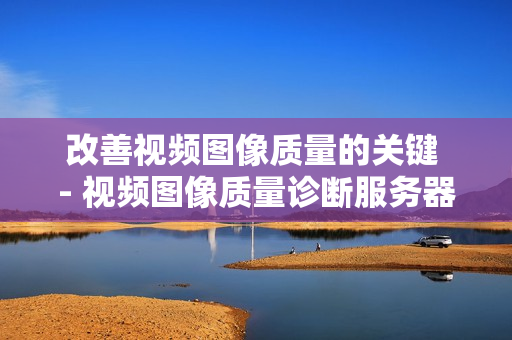 改善視頻圖像質量的關鍵 - 視頻圖像質量診斷服務器