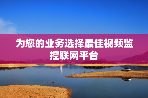 為您的業務選擇最佳視頻監控聯網平臺