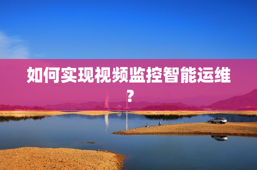 如何實現視頻監控智能運維？