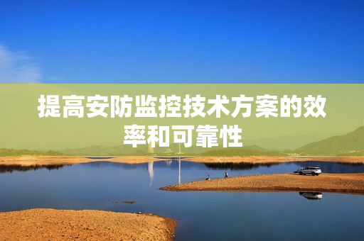 提高安防監(jiān)控技術(shù)方案的效率和可靠性
