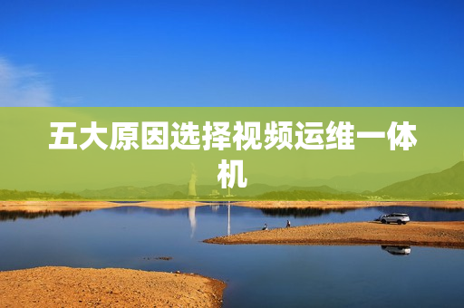 五大原因選擇視頻運維一體機