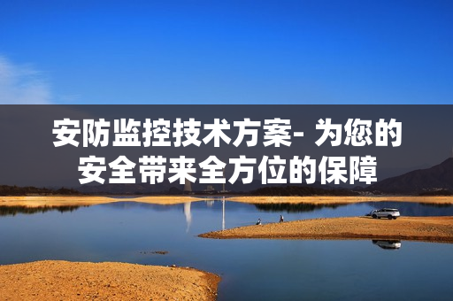 安防監(jiān)控技術(shù)方案- 為您的安全帶來全方位的保障