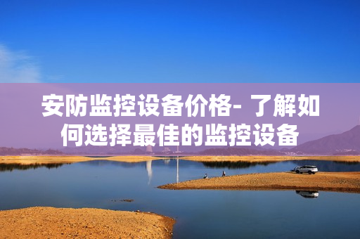 安防監控設備價格- 了解如何選擇最佳的監控設備