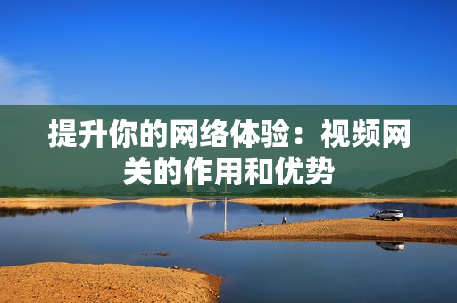 提升你的網絡體驗：視頻網關的作用和優勢