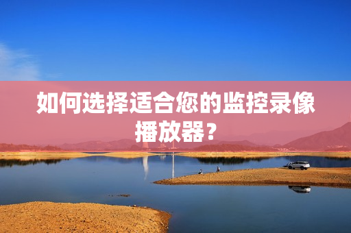 如何選擇適合您的監(jiān)控錄像播放器？