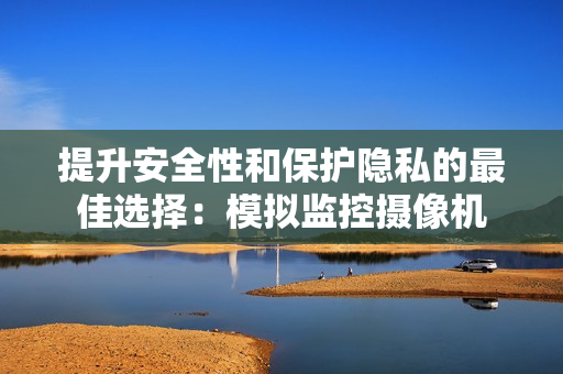 提升安全性和保護(hù)隱私的最佳選擇：模擬監(jiān)控?cái)z像機(jī)