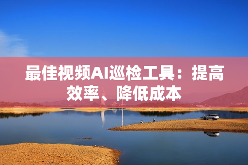 最佳視頻AI巡檢工具：提高效率、降低成本