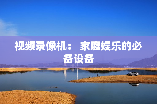 視頻錄像機： 家庭娛樂的必備設備