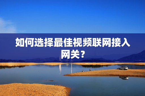 如何選擇最佳視頻聯網接入網關？