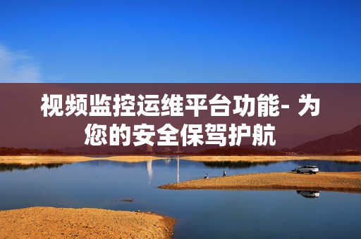 視頻監控運維平臺功能- 為您的安全保駕護航