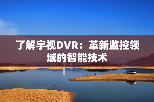 了解宇視DVR：革新監控領域的智能技術