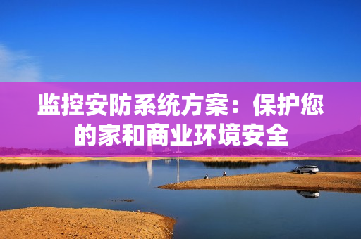 監控安防系統方案：保護您的家和商業環境安全