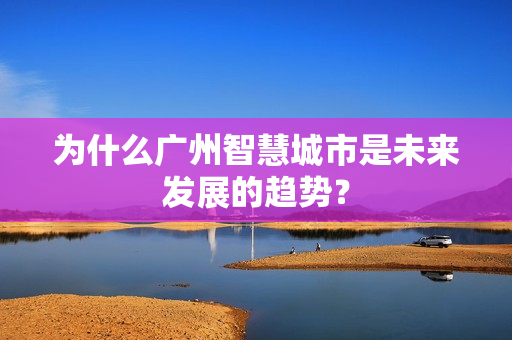 為什么廣州智慧城市是未來發展的趨勢？