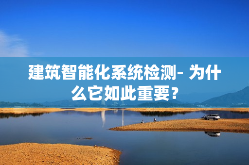 建筑智能化系統檢測- 為什么它如此重要？