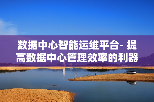 數據中心智能運維平臺- 提高數據中心管理效率的利器