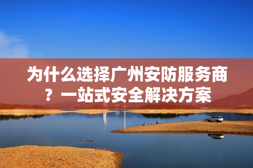 為什么選擇廣州安防服務商？一站式安全解決方案