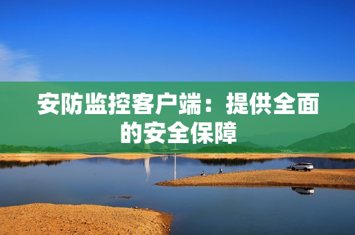安防監(jiān)控客戶端：提供全面的安全保障