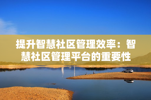 提升智慧社區管理效率：智慧社區管理平臺的重要性