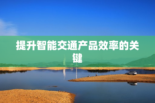 提升智能交通產(chǎn)品效率的關(guān)鍵