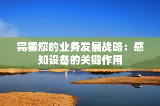 完善您的業務發展戰略：感知設備的關鍵作用