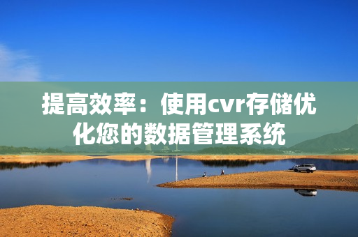 提高效率：使用cvr存儲優(yōu)化您的數(shù)據(jù)管理系統(tǒng)