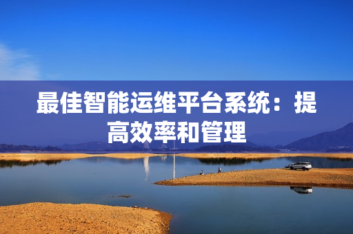 最佳智能運維平臺系統：提高效率和管理