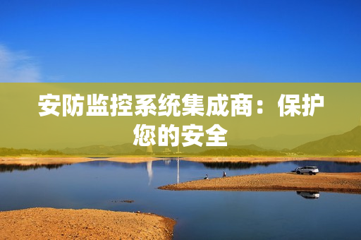 安防監控系統集成商：保護您的安全