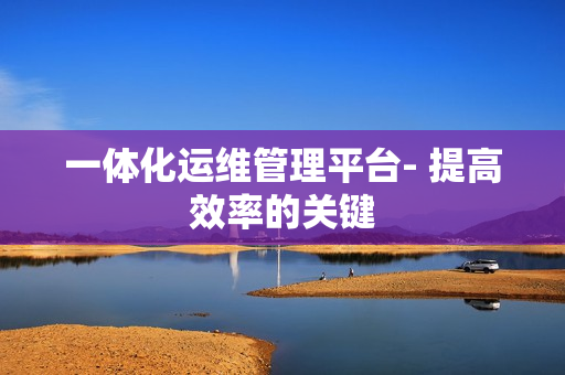 一體化運(yùn)維管理平臺(tái)- 提高效率的關(guān)鍵