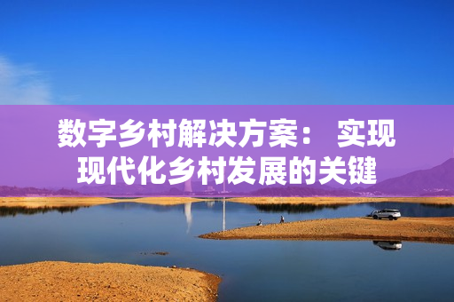數字鄉村解決方案： 實現現代化鄉村發展的關鍵