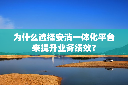 為什么選擇安消一體化平臺來提升業務績效？