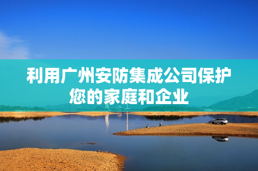 利用廣州安防集成公司保護您的家庭和企業