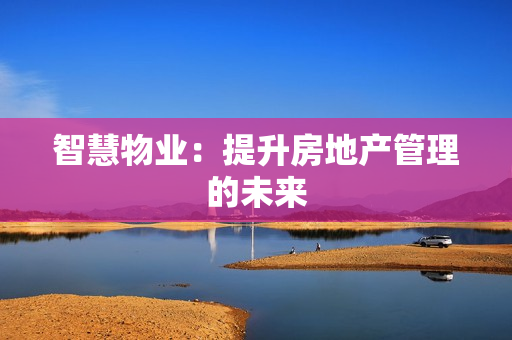 智慧物業：提升房地產管理的未來