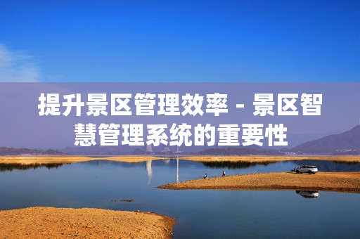 提升景區管理效率 - 景區智慧管理系統的重要性