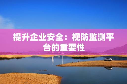 提升企業安全：視防監測平臺的重要性