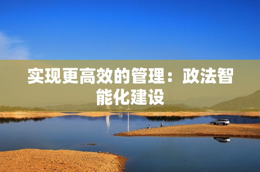 實(shí)現(xiàn)更高效的管理：政法智能化建設(shè)