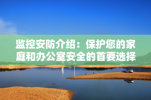 監(jiān)控安防介紹：保護您的家庭和辦公室安全的首要選擇