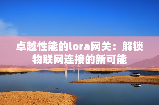 卓越性能的lora網關：解鎖物聯網連接的新可能