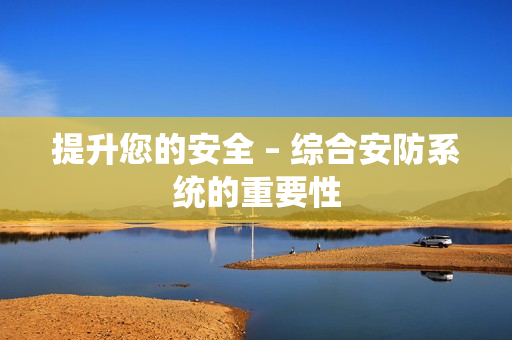 提升您的安全 – 綜合安防系統的重要性