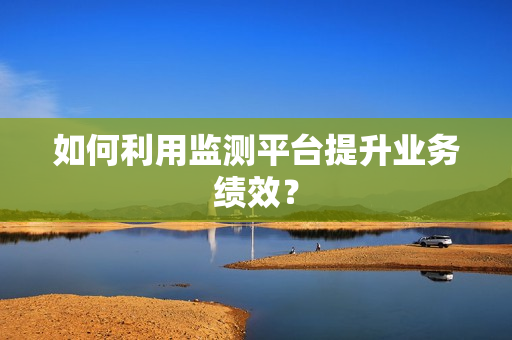 如何利用監測平臺提升業務績效？