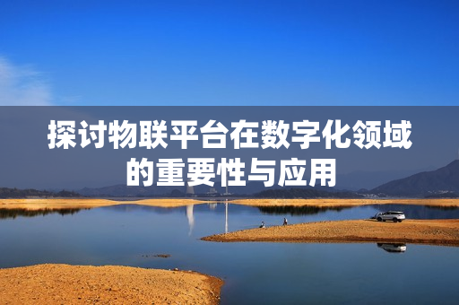 探討物聯平臺在數字化領域的重要性與應用