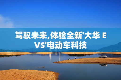 駕馭未來,體驗全新'大華 EVS'電動車科技