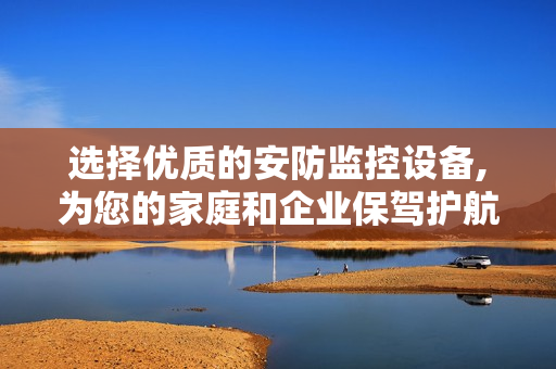 選擇優質的安防監控設備,為您的家庭和企業保駕護航