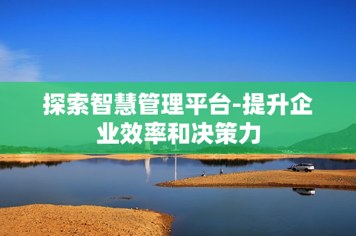 探索智慧管理平臺-提升企業(yè)效率和決策力